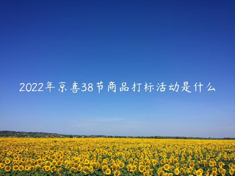 2022年京喜38節(jié)商品打標(biāo)活動(dòng)是什么